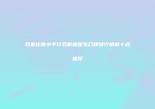 石家庄市小平行双眼皮医生口碑排行榜前十名推荐