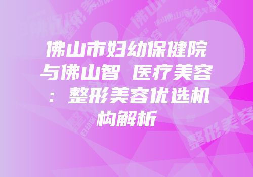 佛山市妇幼保健院与佛山智媄医疗美容：整形美容优选机构解析