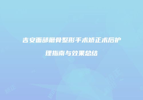 吉安面部磨骨整形手术矫正术后护理指南与效果总结