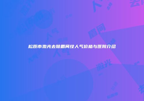 松原市激光去除眉间纹人气价格与医院介绍