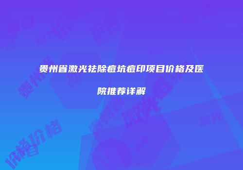 贵州省激光祛除痘坑痘印项目价格及医院推荐详解