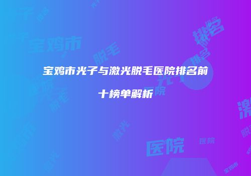 宝鸡市光子与激光脱毛医院排名前十榜单解析