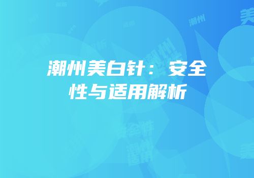 潮州美白针：安全性与适用解析