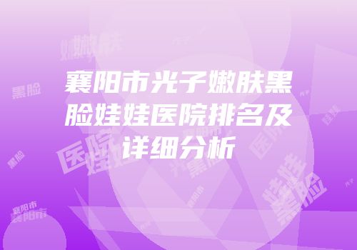 襄阳市光子嫩肤黑脸娃娃医院排名及详细分析
