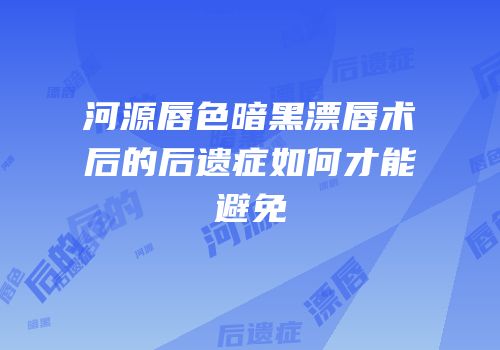 河源唇色暗黑漂唇术后的后遗症如何才能避免