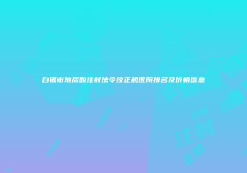 白银市玻尿酸注射法令纹正规医院排名及价格信息