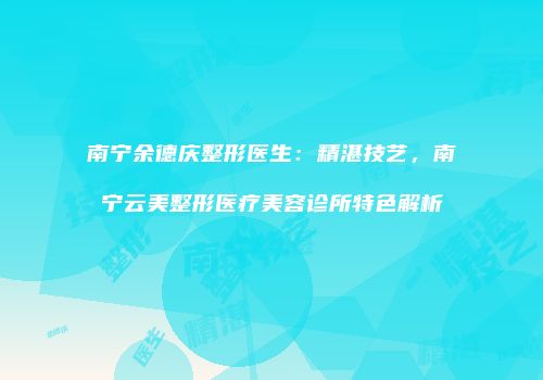 南宁余德庆整形医生：精湛技艺，南宁云美整形医疗美容诊所特色解析