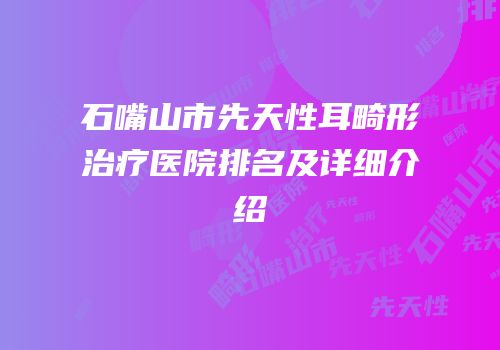 石嘴山市先天性耳畸形治疗医院排名及详细介绍