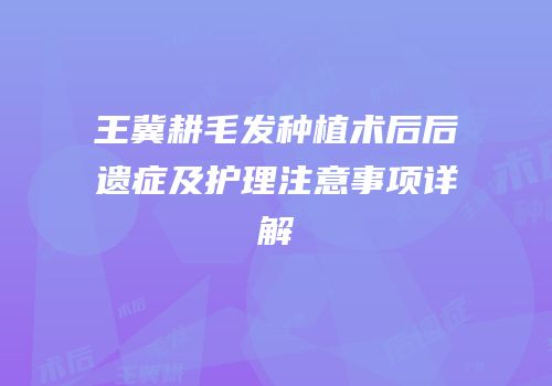 王冀耕毛发种植术后后遗症及护理注意事项详解