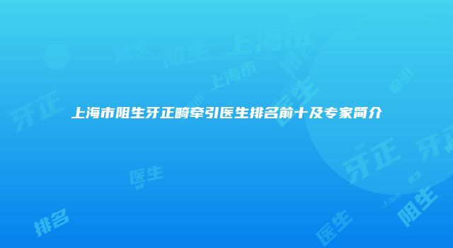 上海市阻生牙正畸牵引医生排名前十及专家简介