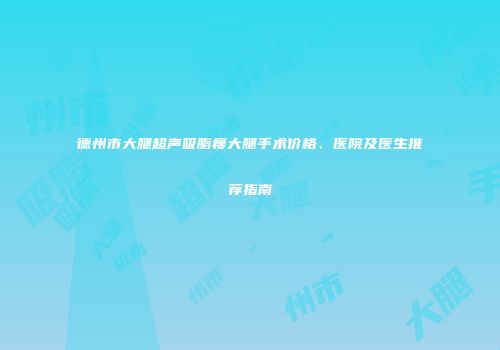 德州市大腿超声吸脂瘦大腿手术价格、医院及医生推荐指南