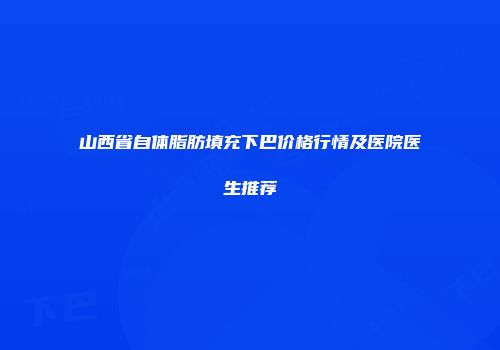 山西省自体脂肪填充下巴价格行情及医院医生推荐