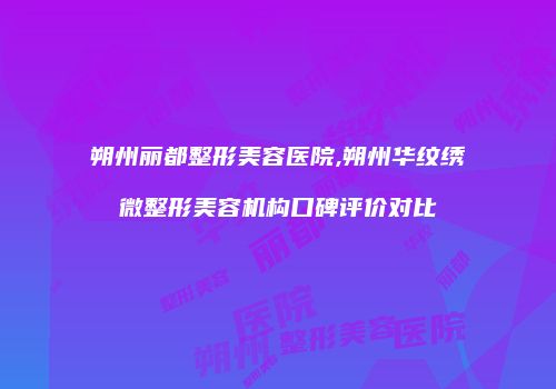 朔州丽都整形美容医院,朔州华纹绣微整形美容机构口碑评价对比