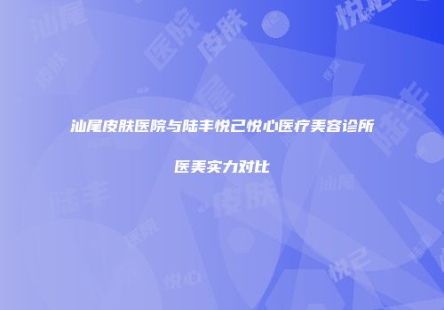 汕尾皮肤医院与陆丰悦己悦心医疗美容诊所医美实力对比