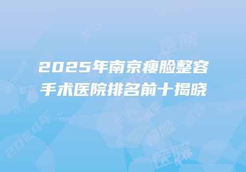 2025年南京瘦脸整容手术医院排名前十揭晓