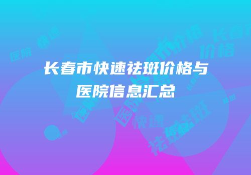 长春市快速祛斑价格与医院信息汇总