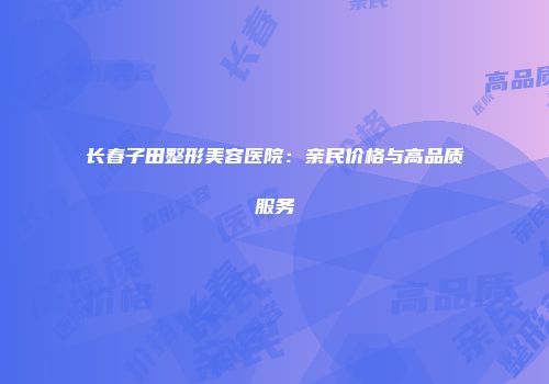 长春子田整形美容医院：亲民价格与高品质服务