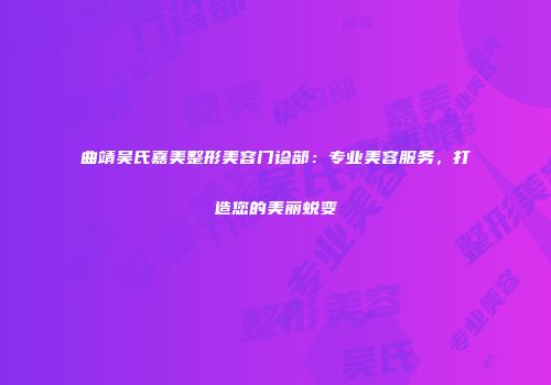 曲靖吴氏嘉美整形美容门诊部：专业美容服务，打造您的美丽蜕变