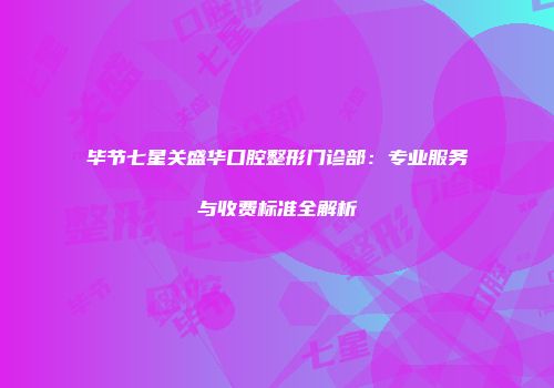 毕节七星关盛华口腔整形门诊部：专业服务与收费标准全解析
