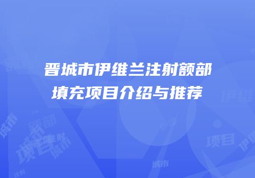 晋城市伊维兰注射额部填充项目介绍与推荐