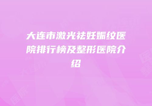大连市激光祛妊娠纹医院排行榜及整形医院介绍