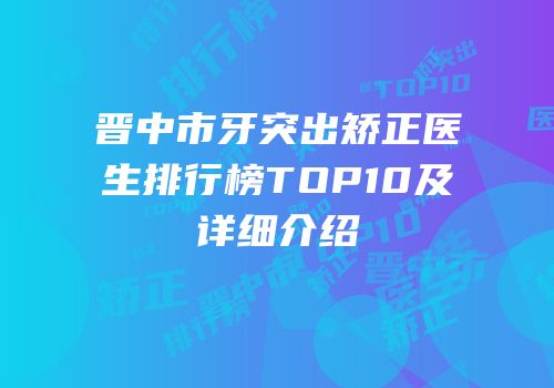 晋中市牙突出矫正医生排行榜TOP10及详细介绍