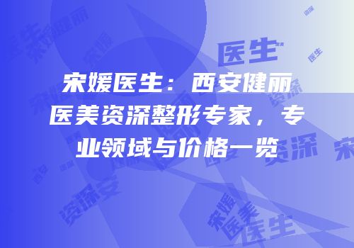 宋媛医生：西安健丽医美资深整形专家，专业领域与价格一览