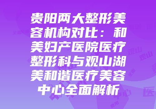 贵阳两大整形美容机构对比：和美妇产医院医疗整形科与观山湖美和谐医疗美容中心全面解析