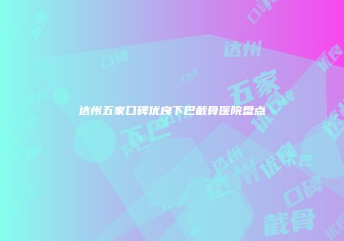 达州五家口碑优良下巴截骨医院盘点