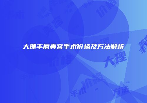 大理丰唇美容手术价格及方法解析