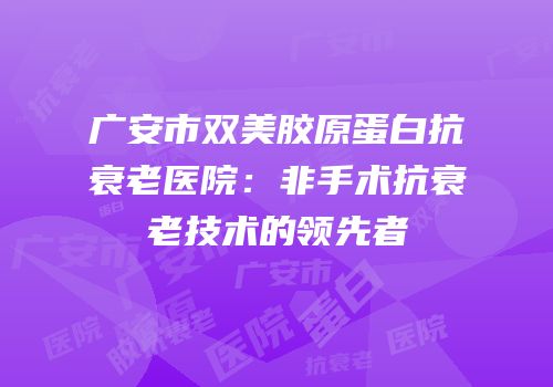 广安市双美胶原蛋白抗衰老医院：非手术抗衰老技术的领先者