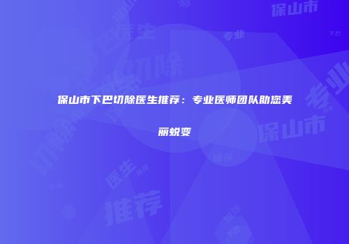 保山市下巴切除医生推荐：专业医师团队助您美丽蜕变