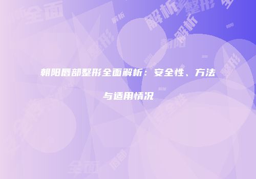 朝阳唇部整形全面解析：安全性、方法与适用情况