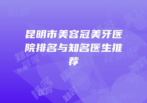 昆明市美容冠美牙医院排名与知名医生推荐