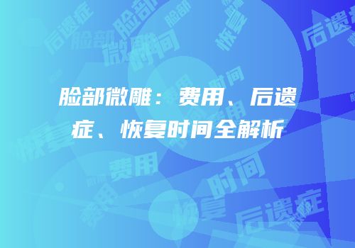 脸部微雕：费用、后遗症、恢复时间全解析