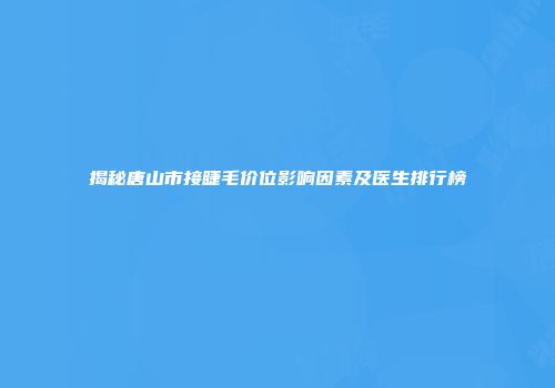 揭秘唐山市接睫毛价位影响因素及医生排行榜