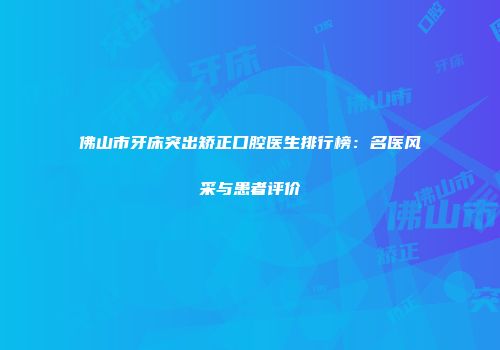 佛山市牙床突出矫正口腔医生排行榜：名医风采与患者评价
