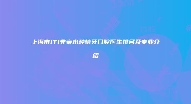 上海市ITI非亲水种植牙口腔医生排名及专业介绍