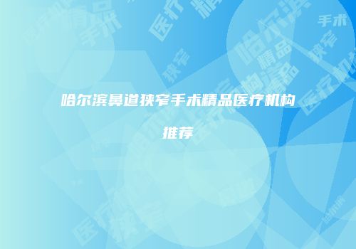 哈尔滨鼻道狭窄手术精品医疗机构推荐