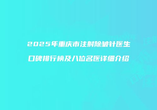 2025年重庆市注射除皱针医生口碑排行榜及八位名医详细介绍