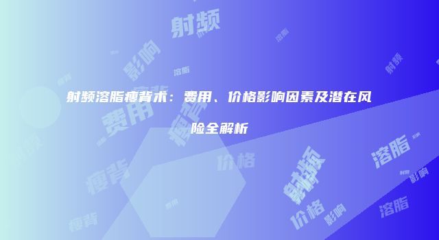 射频溶脂瘦背术：费用、价格影响因素及潜在风险全解析