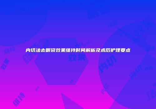 内切法去眼袋效果维持时间解析及术后护理要点