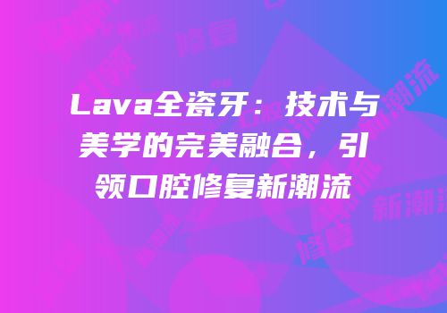 Lava全瓷牙：技术与美学的完美融合，引领口腔修复新潮流