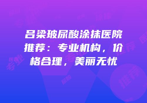 吕梁玻尿酸涂抹医院推荐：专业机构，价格合理，美丽无忧