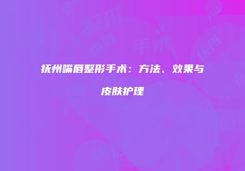 抚州嘴唇整形手术：方法、效果与皮肤护理
