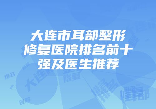 大连市耳部整形修复医院排名前十强及医生推荐
