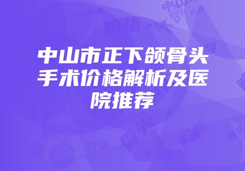 中山市正下颌骨头手术价格解析及医院推荐