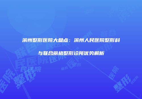 滨州整形医院大盘点：滨州人民医院整形科与联合丽格整形诊所优势解析