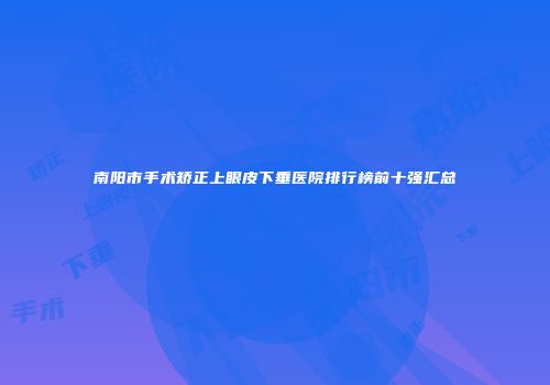 南阳市手术矫正上眼皮下垂医院排行榜前十强汇总