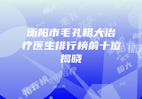 衡阳市毛孔粗大治疗医生排行榜前十位揭晓